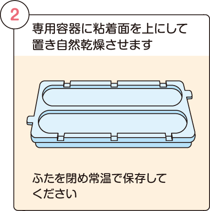 専用容器に粘着面を上にして専用容 器に置き自然乾燥させます